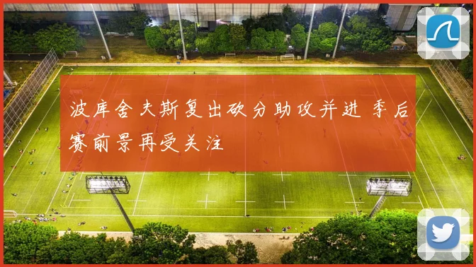 波库舍夫斯复出砍分助攻并进 季后赛前景再受关注