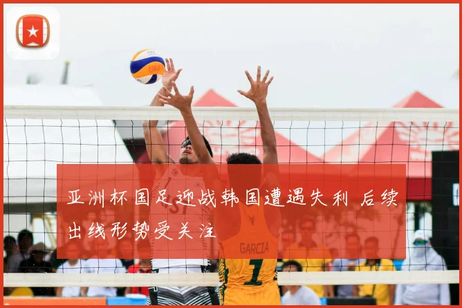亚洲杯国足迎战韩国遭遇失利 后续出线形势受关注