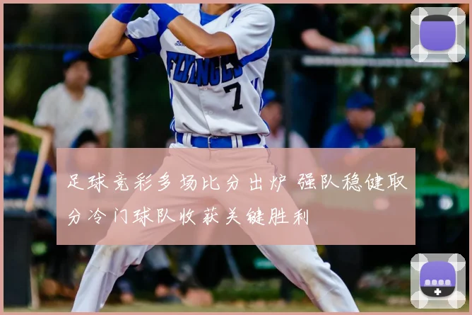 足球竞彩多场比分出炉 强队稳健取分冷门球队收获关键胜利