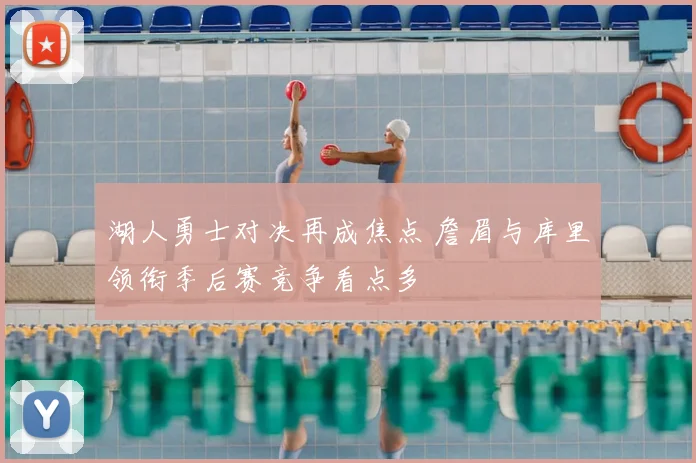 湖人勇士对决再成焦点 詹眉与库里领衔季后赛竞争看点多