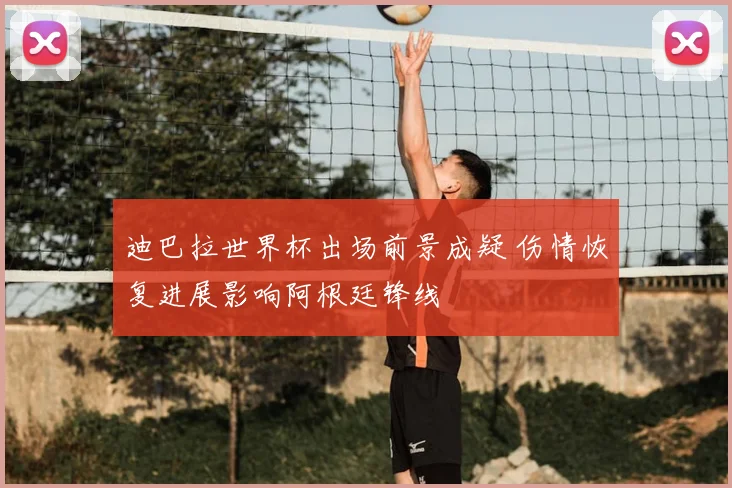 迪巴拉世界杯出场前景成疑 伤情恢复进展影响阿根廷锋线