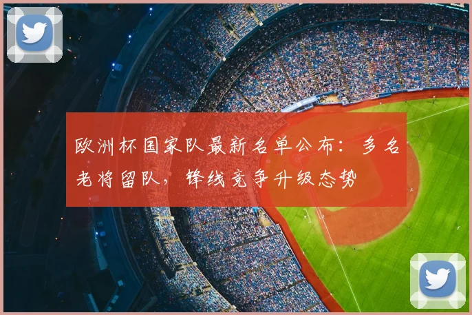 欧洲杯国家队最新名单公布：多名老将留队，锋线竞争升级态势