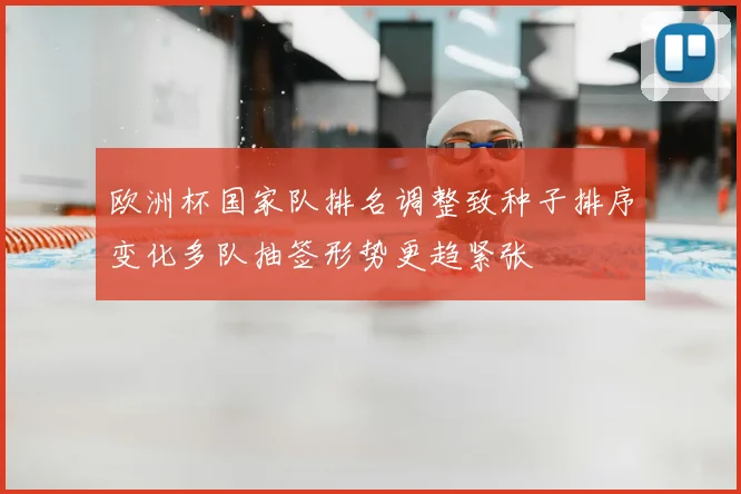 欧洲杯国家队排名调整致种子排序变化多队抽签形势更趋紧张