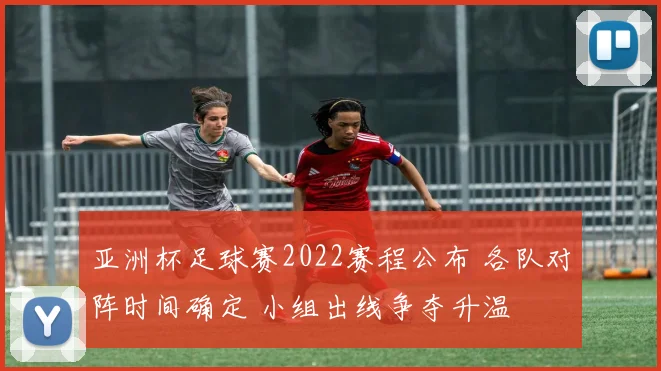 亚洲杯足球赛2022赛程公布 各队对阵时间确定 小组出线争夺升温