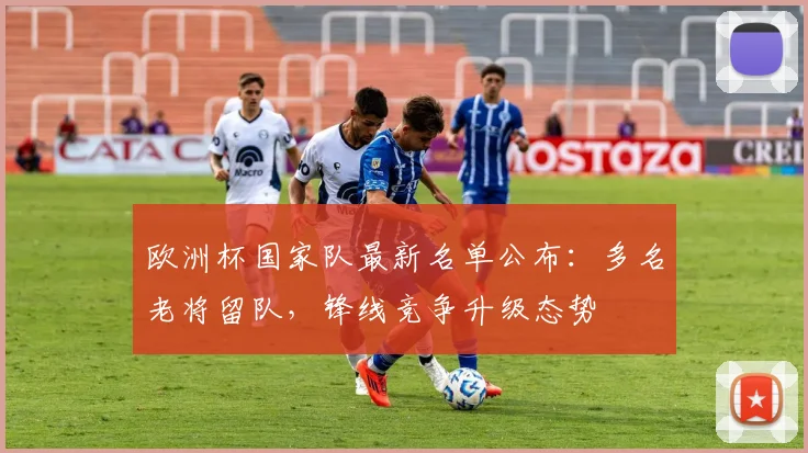 欧洲杯国家队最新名单公布：多名老将留队，锋线竞争升级态势