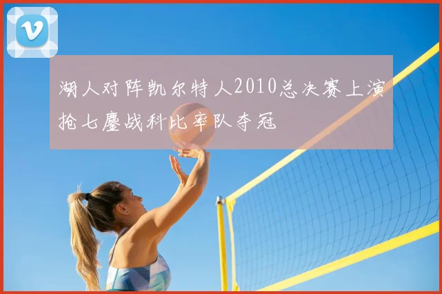 湖人对阵凯尔特人2010总决赛上演抢七鏖战科比率队夺冠