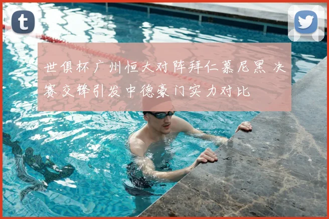 世俱杯广州恒大对阵拜仁慕尼黑 决赛交锋引发中德豪门实力对比