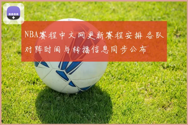 NBA赛程中文网更新赛程安排 各队对阵时间与转播信息同步公布