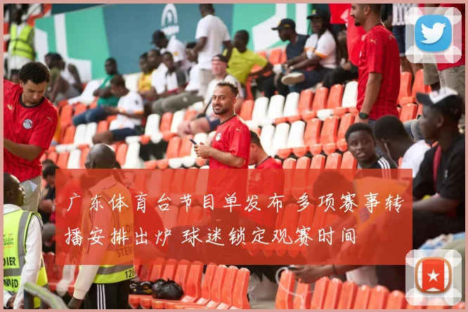 广东体育台节目单发布 多项赛事转播安排出炉 球迷锁定观赛时间