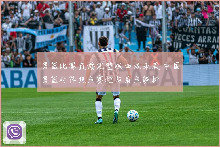 男篮比赛直播完整版回放来袭 中国男篮对阵焦点赛程与看点解析