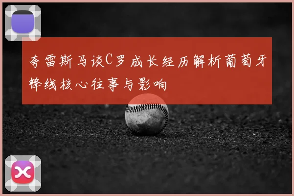 夸雷斯马谈C罗成长经历解析葡萄牙锋线核心往事与影响