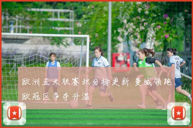 欧洲五大联赛积分榜更新 曼城领跑欧冠区争夺升温