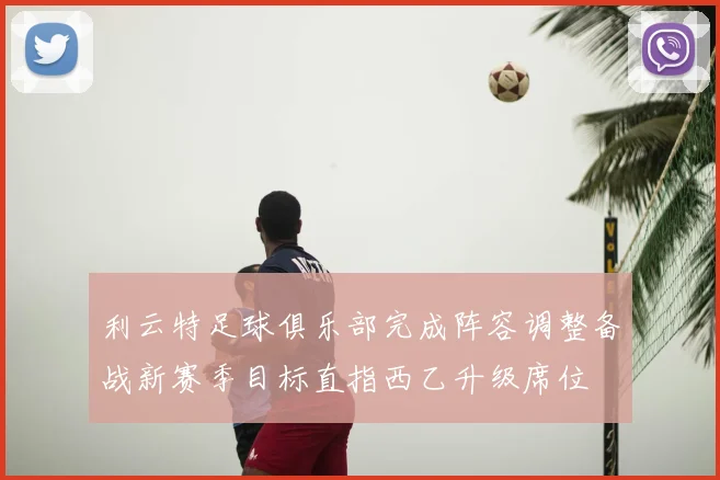 利云特足球俱乐部完成阵容调整备战新赛季目标直指西乙升级席位