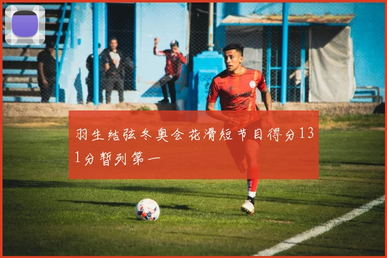 羽生结弦冬奥会花滑短节目得分131分暂列第一