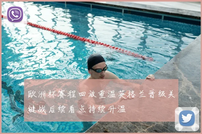 欧洲杯赛程回放重温英格兰晋级关键战后续看点持续升温