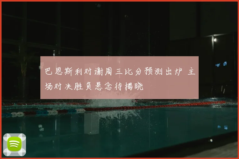 巴恩斯利对谢周三比分预测出炉 主场对决胜负悬念待揭晓