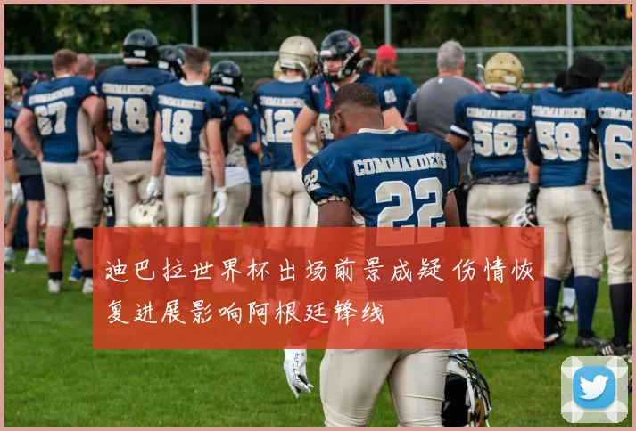 迪巴拉世界杯出场前景成疑 伤情恢复进展影响阿根廷锋线