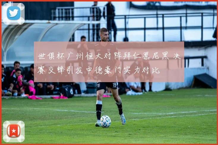 世俱杯广州恒大对阵拜仁慕尼黑 决赛交锋引发中德豪门实力对比