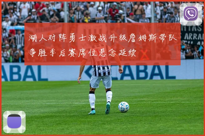 湖人对阵勇士激战升级詹姆斯带队争胜季后赛席位悬念延续