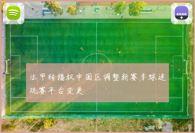 法甲转播权中国区调整新赛季球迷观赛平台变更