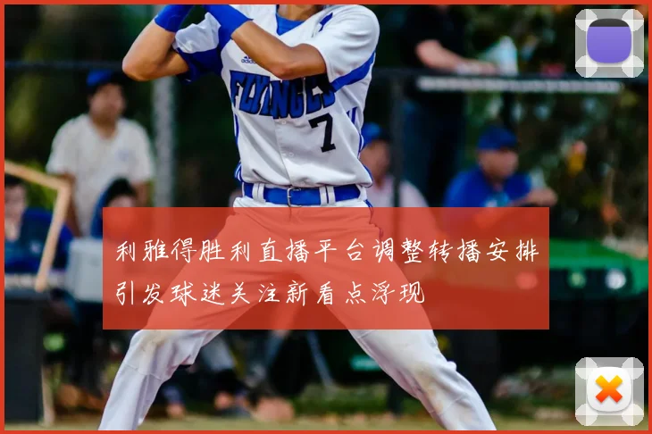 利雅得胜利直播平台调整转播安排引发球迷关注新看点浮现