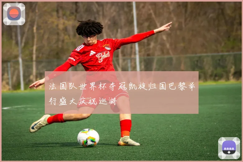 法国队世界杯夺冠凯旋归国巴黎举行盛大庆祝巡游