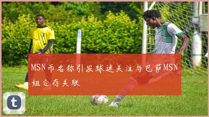 MSN币名称引发球迷关注与巴萨MSN组合存关联