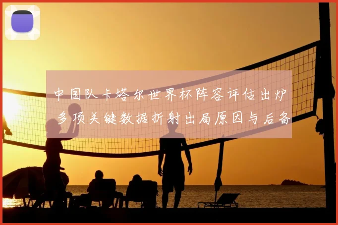 中国队卡塔尔世界杯阵容评估出炉 多项关键数据折射出局原因与后备差距