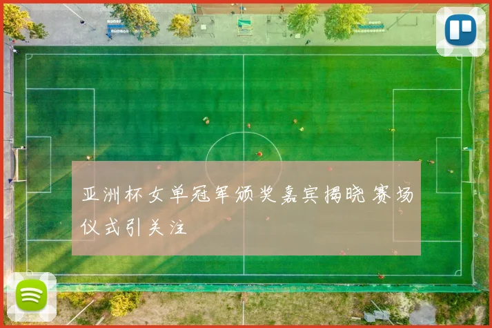 亚洲杯女单冠军颁奖嘉宾揭晓 赛场仪式引关注