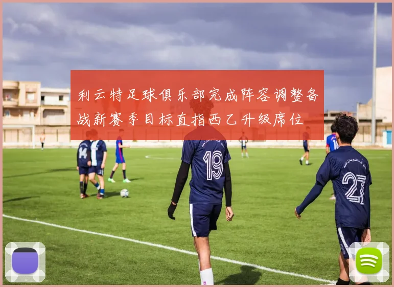 利云特足球俱乐部完成阵容调整备战新赛季目标直指西乙升级席位