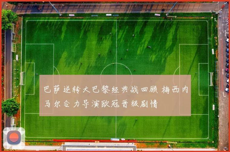 巴萨逆转大巴黎经典战回顾 梅西内马尔合力导演欧冠晋级剧情