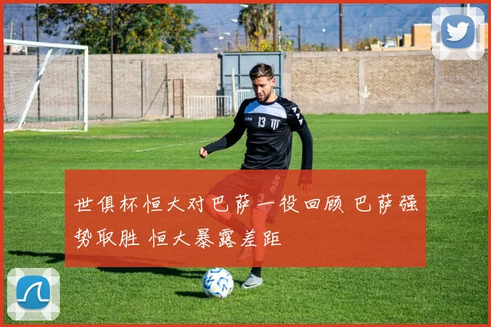 世俱杯恒大对巴萨一役回顾 巴萨强势取胜 恒大暴露差距