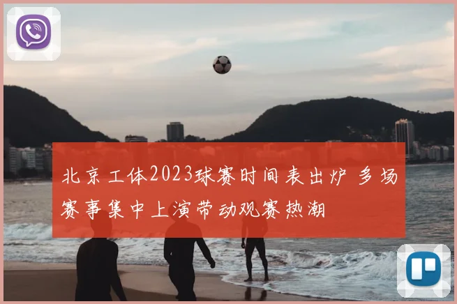 北京工体2023球赛时间表出炉 多场赛事集中上演带动观赛热潮