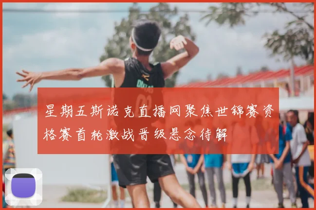 星期五斯诺克直播网聚焦世锦赛资格赛首轮激战晋级悬念待解