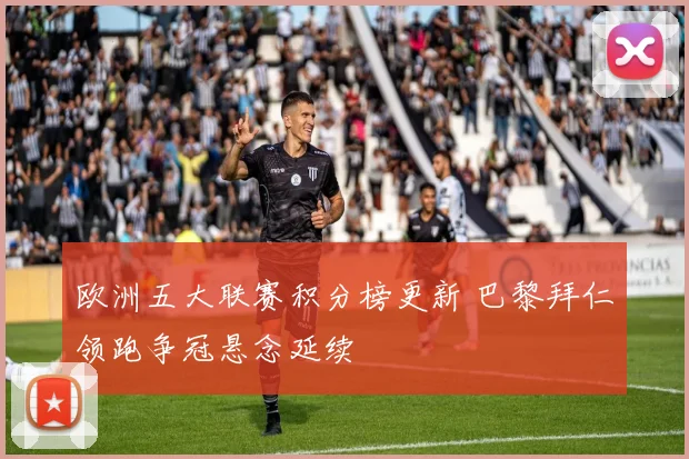 欧洲五大联赛积分榜更新 巴黎拜仁领跑争冠悬念延续