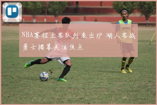 NBA赛程主客队列表出炉 湖人客战勇士揭幕关注焦点