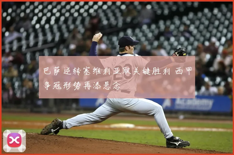 巴萨逆转塞维利亚取关键胜利 西甲争冠形势再添悬念