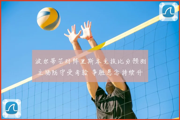 波尔蒂芒对阵里斯本竞技比分预测 主场防守受考验 争胜悬念持续升温