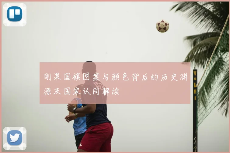 刚果国旗图案与颜色背后的历史渊源及国家认同解读
