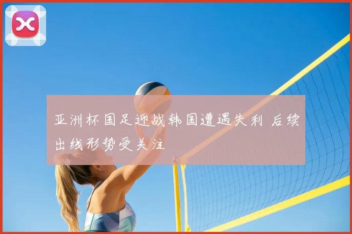 亚洲杯国足迎战韩国遭遇失利 后续出线形势受关注
