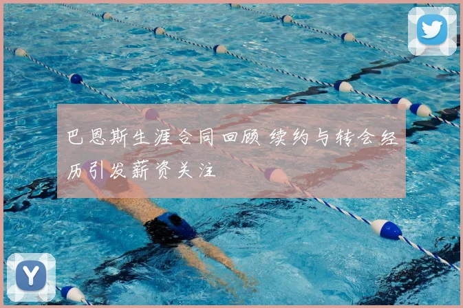 巴恩斯生涯合同回顾 续约与转会经历引发薪资关注