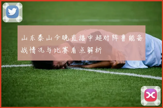 山东泰山今晚直播中超对阵鲁能备战情况与比赛看点解析