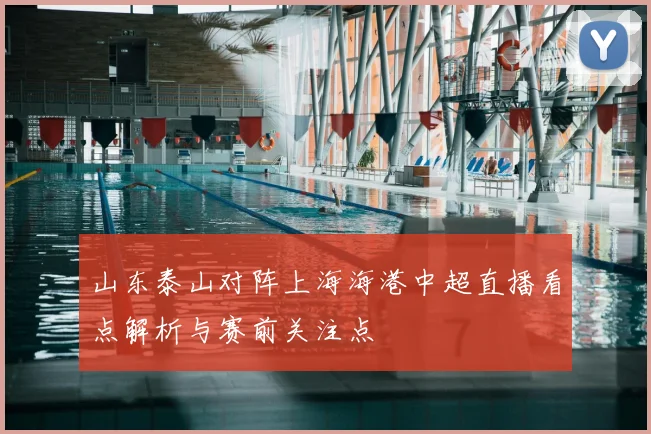 山东泰山对阵上海海港中超直播看点解析与赛前关注点