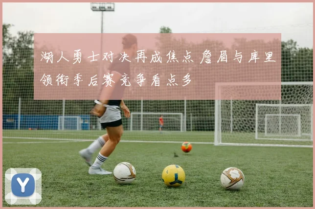 湖人勇士对决再成焦点 詹眉与库里领衔季后赛竞争看点多