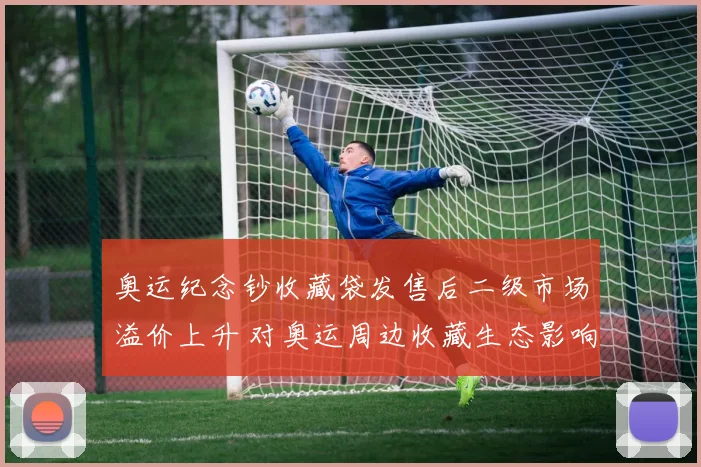 奥运纪念钞收藏袋发售后二级市场溢价上升 对奥运周边收藏生态影响评估