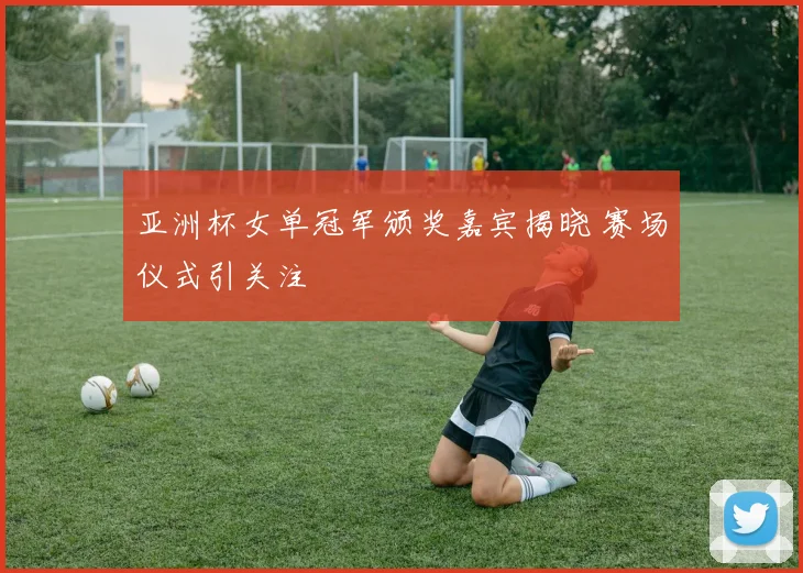 亚洲杯女单冠军颁奖嘉宾揭晓 赛场仪式引关注