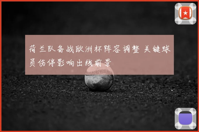 荷兰队备战欧洲杯阵容调整 关键球员伤停影响出线前景