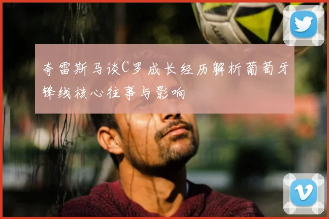夸雷斯马谈C罗成长经历解析葡萄牙锋线核心往事与影响