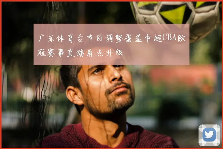 广东体育台节目调整覆盖中超CBA欧冠赛事直播看点升级