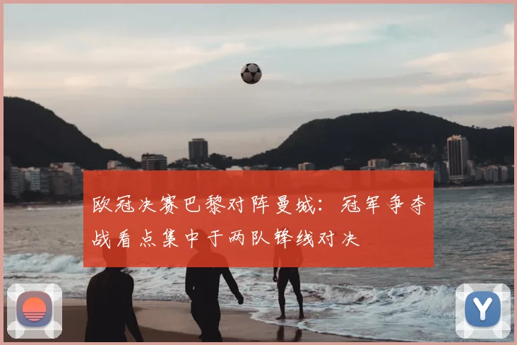 欧冠决赛巴黎对阵曼城:冠军争夺战看点集中于两队锋线对决